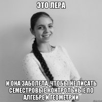 ЭТО ЛЕРА И она заболела, чтобы не писать семестровые контрольные по алгебре и геометрии