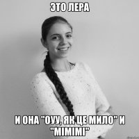 ЭТО ЛЕРА И она "оуу, як це мило" и "мімімі"