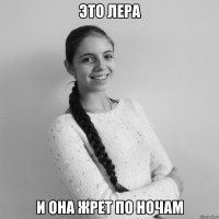 ЭТО ЛЕРА И она жрет по ночам