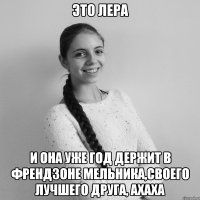 ЭТО ЛЕРА И она уже год держит в френдзоне Мельника,своего лучшего друга, ахаха