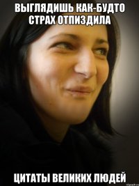 ВЫГЛЯДИШЬ КАК-БУДТО СТРАХ ОТПИЗДИЛА ЦИТАТЫ ВЕЛИКИХ ЛЮДЕЙ
