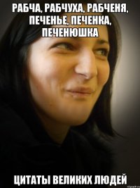 РАБЧА, РАБЧУХА, РАБЧЕНЯ, ПЕЧЕНЬЕ, ПЕЧЕНКА, ПЕЧЕНЮШКА ЦИТАТЫ ВЕЛИКИХ ЛЮДЕЙ