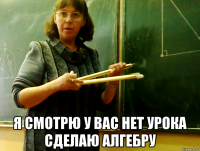  Я СМОТРЮ У ВАС НЕТ УРОКА сделаю алгебру