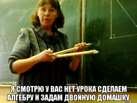  Я СМОТРЮ У ВАС НЕТ УРОКА сделаем алгебру и задам двойную домашку