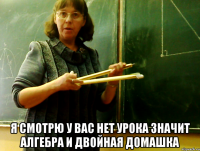 Я СМОТРЮ У ВАС НЕТ УРОКА значит алгебра и двойная домашка