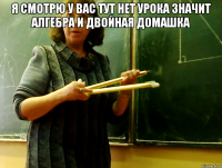 Я СМОТРЮ У ВАС ТУТ НЕТ УРОКА значит алгебра и двойная домашка 
