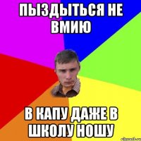 Пыздыться не вмию в капу даже в школу ношу