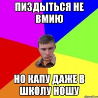 Пиздыться не вмию но капу даже в школу ношу