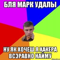 Бля Марк удалы ну як хочеш я хакера всэравно найму
