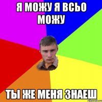 Я можу я всьо можу ты же меня знаеш