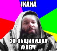 jkähä эх, Общинушка ухнем!