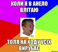 Коли я в анело влітаю Толя на ходу усіх вирубає