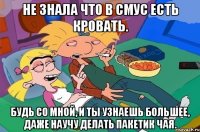 не знала что в смус есть кровать. будь со мной, и ты узнаешь большее, даже научу делать пакетик чая.