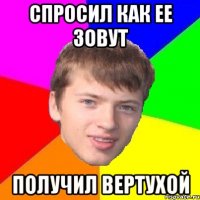 СПРОСИЛ КАК ЕЕ ЗОВУТ ПОЛУЧИЛ ВЕРТУХОЙ