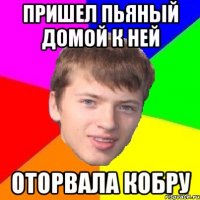 ПРИШЕЛ ПЬЯНЫЙ ДОМОЙ К НЕЙ ОТОРВАЛА КОБРУ