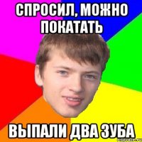 СПРОСИЛ, МОЖНО ПОКАТАТЬ ВЫПАЛИ ДВА ЗУБА