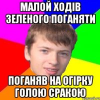 МАЛОЙ ХОДІВ ЗЕЛЕНОГО ПОГАНЯТИ ПОГАНЯВ НА ОГІРКУ ГОЛОЮ СРАКОЮ