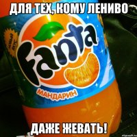 ДЛЯ ТЕХ, КОМУ ЛЕНИВО ДАЖЕ ЖЕВАТЬ!