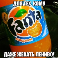 ДЛЯ ТЕХ, КОМУ ДАЖЕ ЖЕВАТЬ ЛЕНИВО!