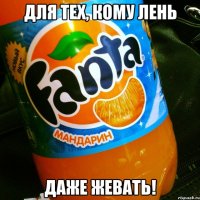 ДЛЯ ТЕХ, КОМУ ЛЕНЬ ДАЖЕ ЖЕВАТЬ!