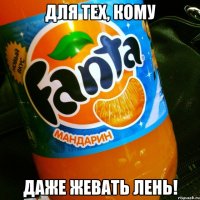 для тех, кому даже жевать лень!