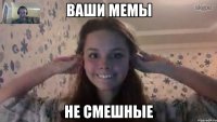 ВАШИ МЕМЫ НЕ СМЕШНЫЕ