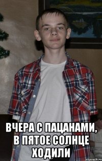  вчера с пацанами, в пятое солнце ходили