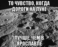 то чувство, когда дороги на луне лучше, чем в ярославле