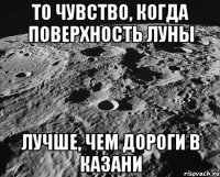 то чувство, когда поверхность луны лучше, чем дороги в казани