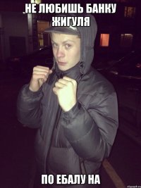 не любишь банку жигуля по ебалу на