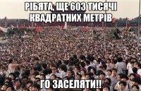 Рібята, ще 603 тисячі квадратних метрів го заселяти!!