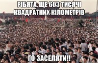 Рібята, ще 603 тисячі квадратних кілометрів го заселяти!!