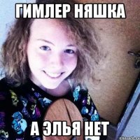 Гимлер няшка А Элья нет