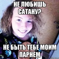 Не любишь сатану? Не быть тебе моим парнем