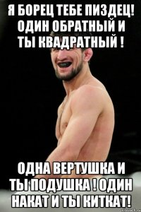 Я БОРЕЦ ТЕБЕ ПИЗДЕЦ! ОДИН ОБРАТНЫЙ И ТЫ КВАДРАТНЫЙ ! ОДНА ВЕРТУШКА И ТЫ ПОДУШКА ! ОДИН НАКАТ И ТЫ КИТКАТ!