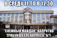 в среду 11-го в 12.30 "снежный майдан" напротив трибун возле корпуса "б"!