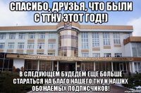 спасибо, друзья, что были с ТТНУ этот год!) В следующем будедем ещё больше стараться на благо нашего ТНУ и наших обожаемых подписчиков!