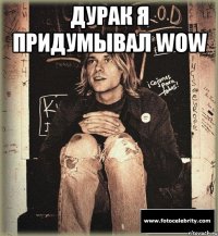 дурак я придумывал wow 