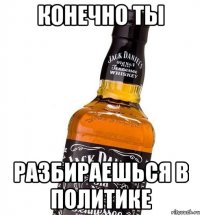 Конечно ты разбираешься в политике