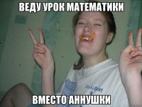 веду урок математики вместо аннушки