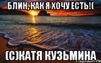 Блин, как я хочу есть!( (с)Катя Кузьмина