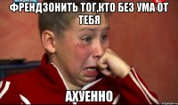 Френдзонить тог,кто без ума от тебя Ахуенно