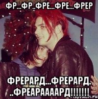 Фр...фр..фре...фре...фрер Фрерард...фрерард. ..ФРЕАРААААРД!!!!!!!