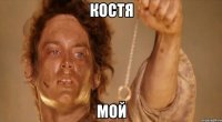 КОСТЯ МОЙ