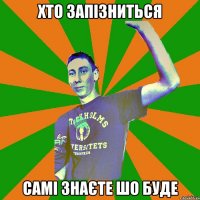 хто запізниться самі знаєте шо буде