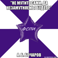 "Не мутите сами, да незамутняемы будете." А. Б. Бочаров