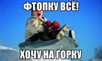 фтопку всё! хочу на горку