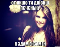 От якшо ти доїсиш пєчєньку я здам екзамен