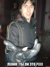  ЛЕНИН , ты ли это ?))))