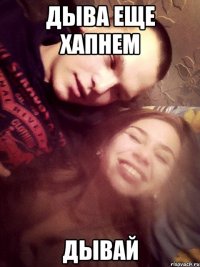 ДЫВА ЕЩЕ ХАПНЕМ ДЫВАЙ